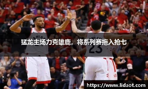 猛龙主场力克雄鹿，将系列赛拖入抢七