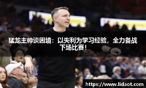 猛龙主帅谈困境：以失利为学习经验，全力备战下场比赛！