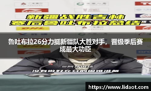 鲁吐布拉26分力挺新疆队大胜对手，晋级季后赛成最大功臣