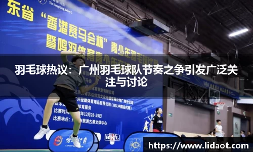 羽毛球热议：广州羽毛球队节奏之争引发广泛关注与讨论