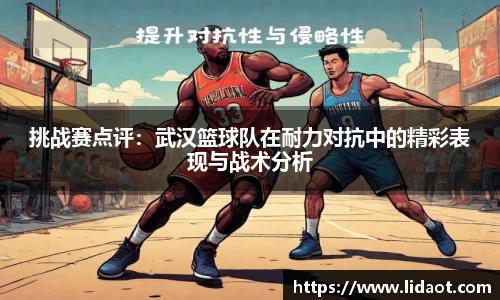 挑战赛点评：武汉篮球队在耐力对抗中的精彩表现与战术分析