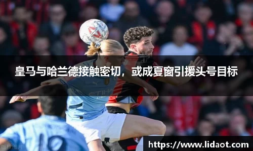 皇马与哈兰德接触密切，或成夏窗引援头号目标