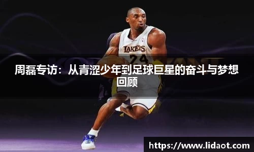 周磊专访：从青涩少年到足球巨星的奋斗与梦想回顾
