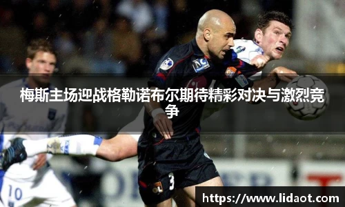 梅斯主场迎战格勒诺布尔期待精彩对决与激烈竞争