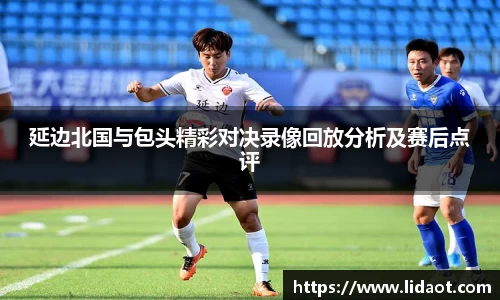 延边北国与包头精彩对决录像回放分析及赛后点评