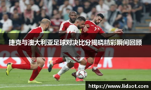 捷克与澳大利亚足球对决比分揭晓精彩瞬间回顾