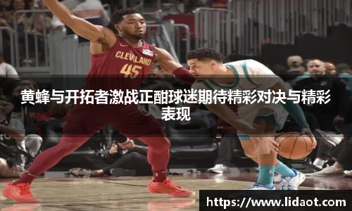 黄蜂与开拓者激战正酣球迷期待精彩对决与精彩表现