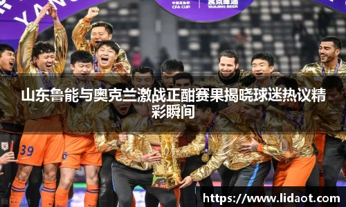 山东鲁能与奥克兰激战正酣赛果揭晓球迷热议精彩瞬间