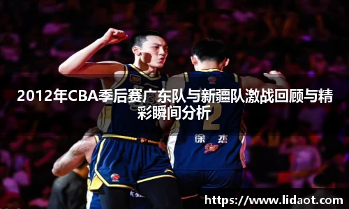 2012年CBA季后赛广东队与新疆队激战回顾与精彩瞬间分析