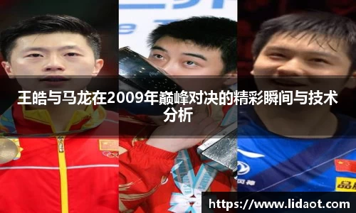 王皓与马龙在2009年巅峰对决的精彩瞬间与技术分析