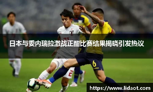 日本与委内瑞拉激战正酣比赛结果揭晓引发热议